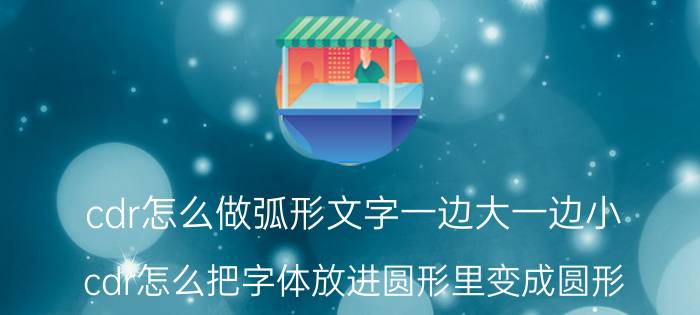 cdr怎么做弧形文字一边大一边小 cdr怎么把字体放进圆形里变成圆形？